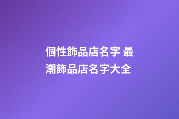 個性飾品店名字 最潮飾品店名字大全-第1張-店鋪起名-玄機派